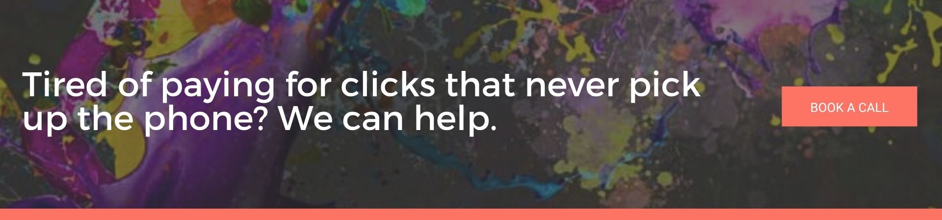 Tired of paying for clicks that never pick up the phone We can help: A dark, colourful paint-splattered banner with the text "Tired of paying for clicks that never pick up the phone? We can help." and a coral "Book A Call" button.