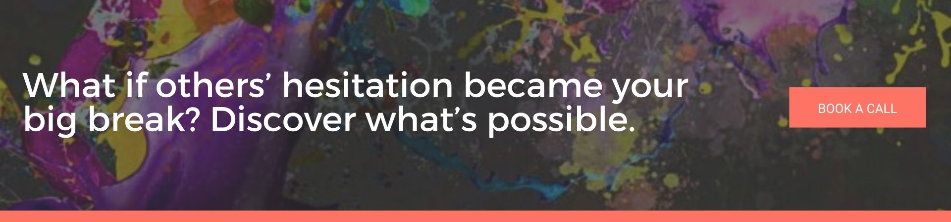 What if others’ hesitation became your big break Discover what’s possible: A banner advert over a dark background splattered with purple, yellow and blue paint. White text reads “What if others’ hesitation became your big break? Discover what’s possible.” and there’s a coral “Book a Call” button.